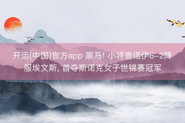 开运(中国)官方app 黑马! 小将查诺伊6-2降服埃文斯， 首夺斯诺克女子世锦赛冠军