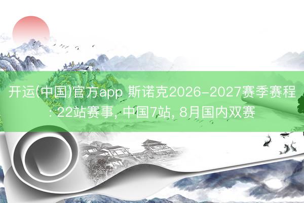 开运(中国)官方app 斯诺克2026-2027赛季赛程: 22站赛事， 中国7站， 8月国内双赛