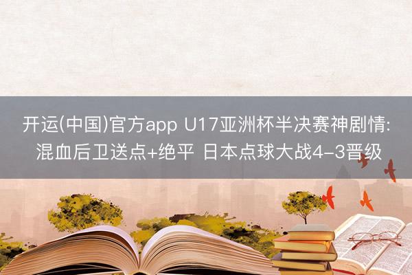 开运(中国)官方app U17亚洲杯半决赛神剧情: 混血后卫送点+绝平 日本点球大战4-3晋级