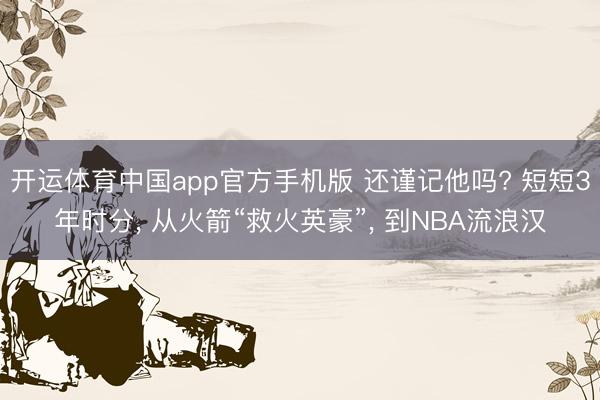 开运体育中国app官方手机版 还谨记他吗? 短短3年时分， 从火箭“救火英豪”， 到NBA流浪汉