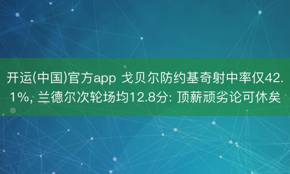 开运(中国)官方app 戈贝尔防约基奇射中率仅42.1%， 兰德尔次轮场均12.8分: 顶薪顽劣论可休矣
