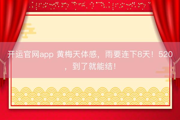 开运官网app 黄梅天体感，雨要连下8天！520，到了就能结！