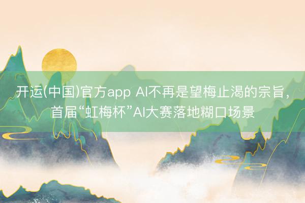 开运(中国)官方app AI不再是望梅止渴的宗旨，首届“虹梅杯”AI大赛落地糊口场景
