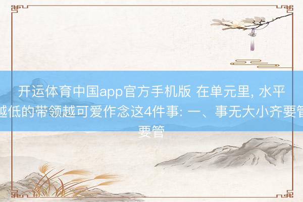 开运体育中国app官方手机版 在单元里, 水平越低的带领越可爱作念这4件事: 一、事无大小齐要管