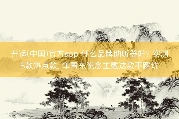 开运(中国)官方app 什么品牌助听器好? 实测8款热点款， 年青东说念主戴这款不踩坑