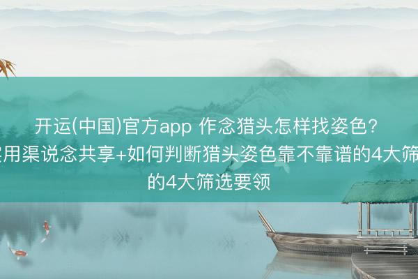 开运(中国)官方app 作念猎头怎样找姿色? 10个实用渠说念共享+如何判断猎头姿色靠不靠谱的4大筛选要领