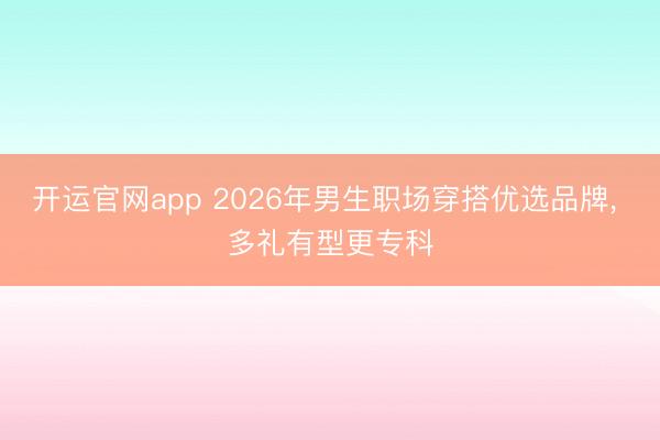 开运官网app 2026年男生职场穿搭优选品牌， 多礼有型更专科