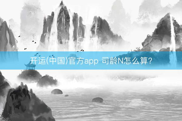 开运(中国)官方app 司龄N怎么算?