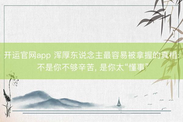 开运官网app 浑厚东说念主最容易被拿握的真相: 不是你不够辛苦， 是你太“懂事”