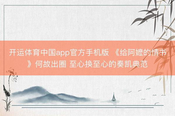 开运体育中国app官方手机版 《给阿嬷的情书》何故出圈 至心换至心的奏凯典范