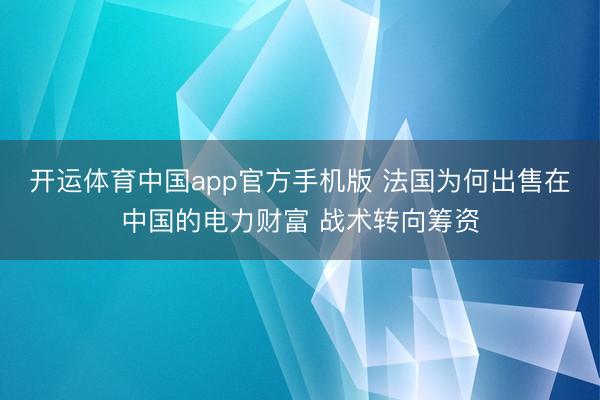 开运体育中国app官方手机版 法国为何出售在中国的电力财富 战术转向筹资