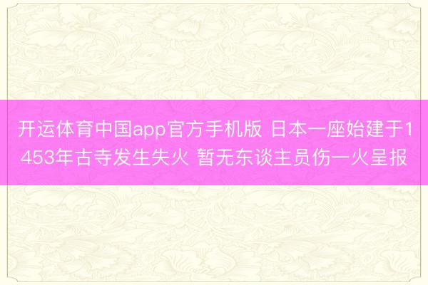 开运体育中国app官方手机版 日本一座始建于1453年古寺发生失火 暂无东谈主员伤一火呈报
