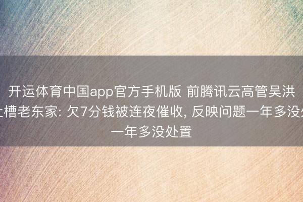 开运体育中国app官方手机版 前腾讯云高管吴洪声吐槽老东家: 欠7分钱被连夜催收， 反映问题一年多没处置