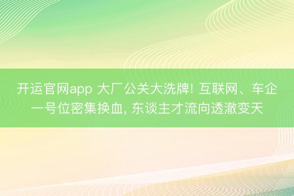 开运官网app 大厂公关大洗牌! 互联网、车企一号位密集换血， 东谈主才流向透澈变天