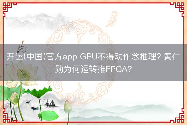 开运(中国)官方app GPU不得动作念推理? 黄仁勋为何运转推FPGA?