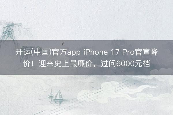 开运(中国)官方app iPhone 17 Pro官宣降价！迎来史上最廉价，过问6000元档