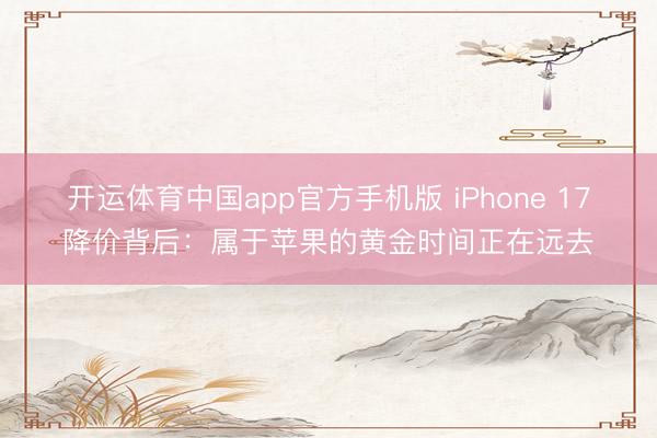 开运体育中国app官方手机版 iPhone 17降价背后：属于苹果的黄金时间正在远去