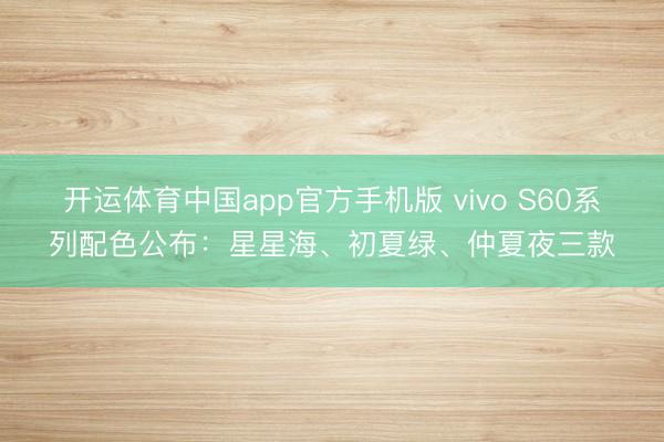 开运体育中国app官方手机版 vivo S60系列配色公布：星星海、初夏绿、仲夏夜三款