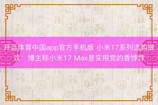 开运体育中国app官方手机版 小米17系列选购提议：博主称小米17 Max是实用党的香饽饽