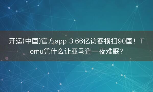开运(中国)官方app 3.66亿访客横扫90国！Temu凭什么让亚马逊一夜难眠？