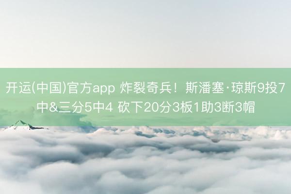 开运(中国)官方app 炸裂奇兵!斯潘塞·琼斯9投7中&三分5中4 砍下20分3板1助3断3帽