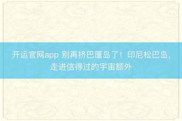 开运官网app 别再挤巴厘岛了！印尼松巴岛，走进信得过的宇宙额外