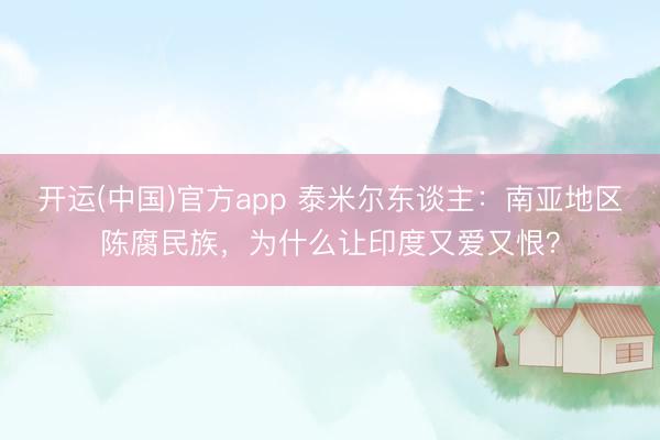 开运(中国)官方app 泰米尔东谈主：南亚地区陈腐民族，为什么让印度又爱又恨？