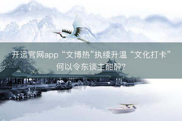 开运官网app “文博热”执续升温 “文化打卡”何以令东谈主酣醉？