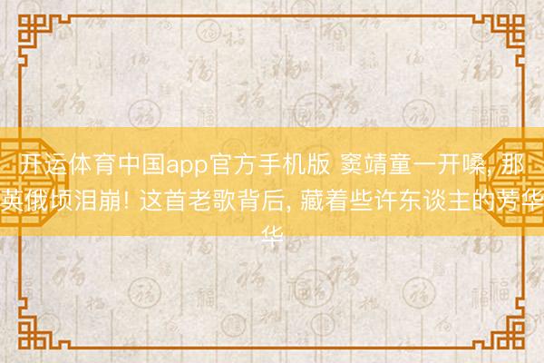 开运体育中国app官方手机版 窦靖童一开嗓, 那英俄顷泪崩! 这首老歌背后, 藏着些许东谈主的芳华