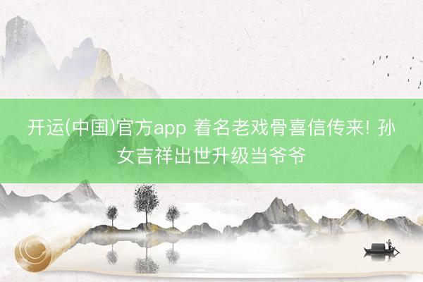 开运(中国)官方app 着名老戏骨喜信传来! 孙女吉祥出世升级当爷爷