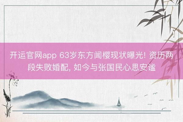 开运官网app 63岁东方闻樱现状曝光! 资历两段失败婚配， 如今与张国民心思安谧