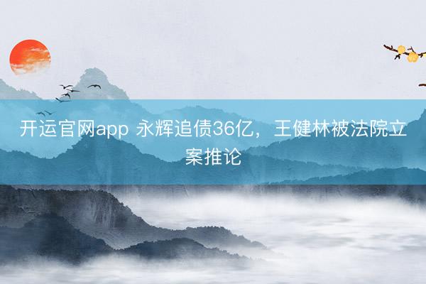 开运官网app 永辉追债36亿,王健林被法院立案推论