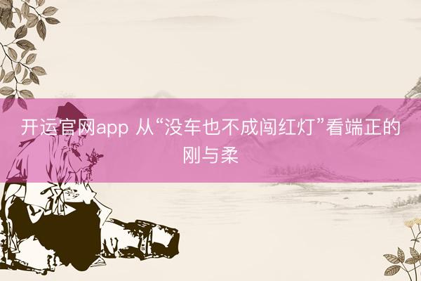 开运官网app 从“没车也不成闯红灯”看端正的刚与柔