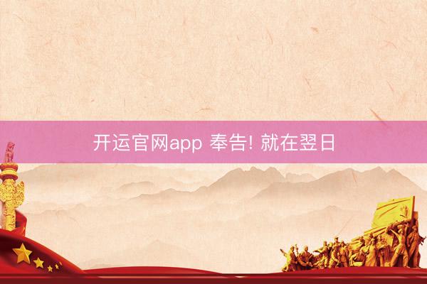 开运官网app 奉告! 就在翌日