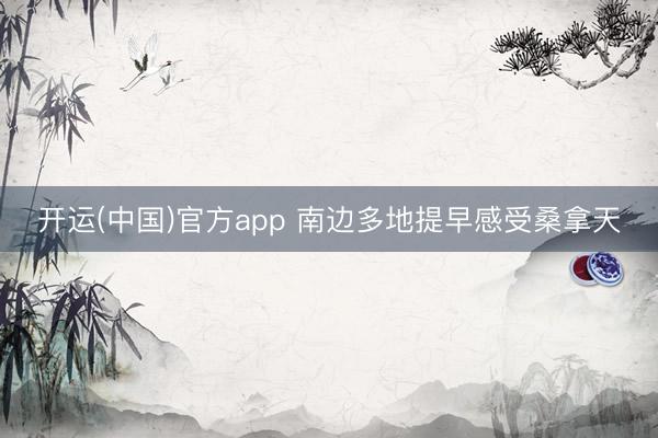 开运(中国)官方app 南边多地提早感受桑拿天