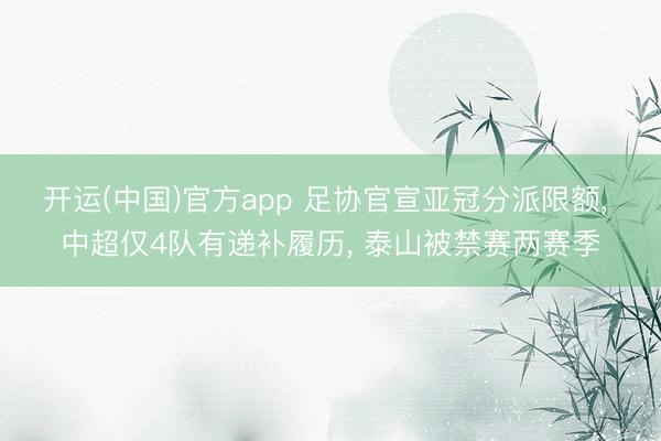 开运(中国)官方app 足协官宣亚冠分派限额， 中超仅4队有递补履历， 泰山被禁赛两赛季