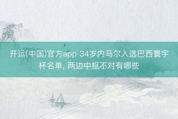 开运(中国)官方app 34岁内马尔入选巴西寰宇杯名单， 两边中枢不对有哪些