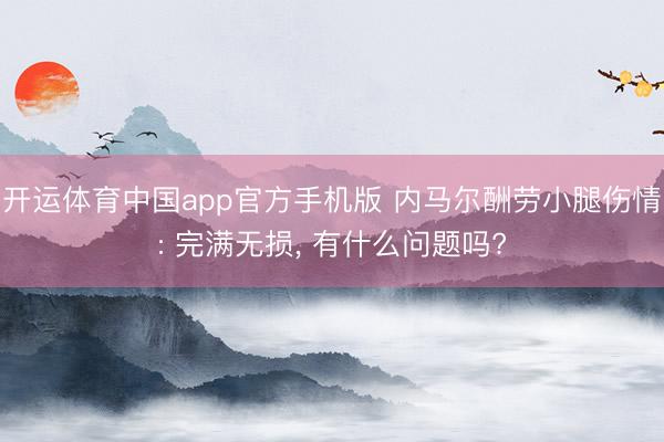 开运体育中国app官方手机版 内马尔酬劳小腿伤情: 完满无损， 有什么问题吗?