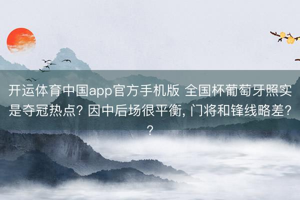 开运体育中国app官方手机版 全国杯葡萄牙照实是夺冠热点? 因中后场很平衡， 门将和锋线略差?
