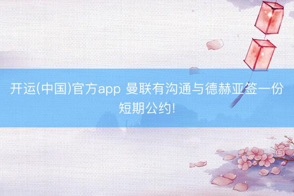 开运(中国)官方app 曼联有沟通与德赫亚签一份短期公约!