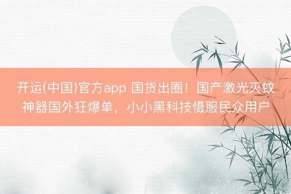 开运(中国)官方app 国货出圈！国产激光灭蚊神器国外狂爆单，小小黑科技慑服民众用户