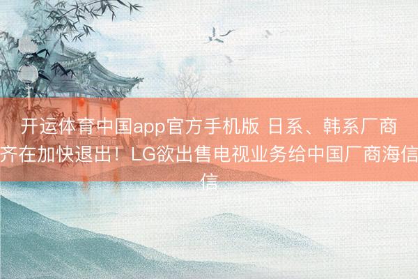 开运体育中国app官方手机版 日系、韩系厂商齐在加快退出！LG欲出售电视业务给中国厂商海信