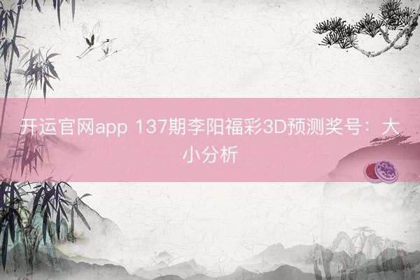 开运官网app 137期李阳福彩3D预测奖号：大小分析
