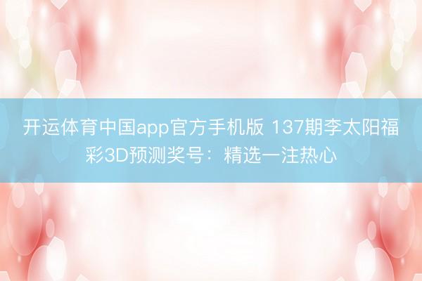 开运体育中国app官方手机版 137期李太阳福彩3D预测奖号：精选一注热心