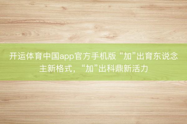 开运体育中国app官方手机版 “加”出育东说念主新格式，“加”出科鼎新活力