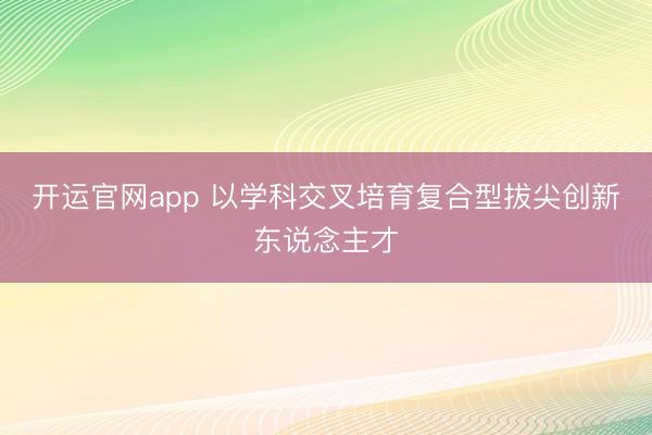 开运官网app 以学科交叉培育复合型拔尖创新东说念主才