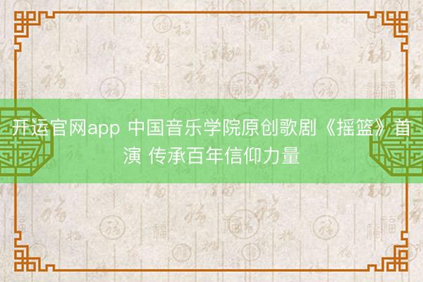 开运官网app 中国音乐学院原创歌剧《摇篮》首演 传承百年信仰力量