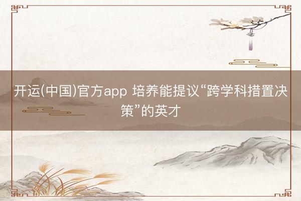 开运(中国)官方app 培养能提议“跨学科措置决策”的英才