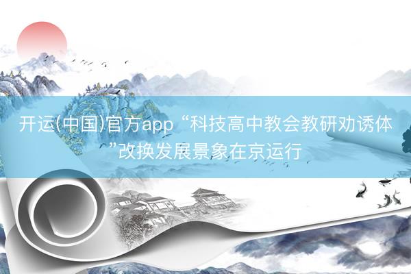 开运(中国)官方app “科技高中教会教研劝诱体”改换发展景象在京运行