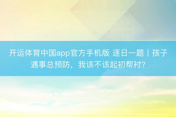开运体育中国app官方手机版 逐日一题丨孩子遇事总预防,我该不该起初帮衬?